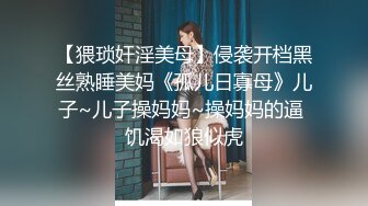 【猥琐奸淫美母】侵袭开档黑丝熟睡美妈《孤儿日寡母》儿子~儿子操妈妈~操妈妈的逼 饥渴如狼似虎