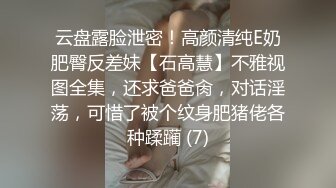 云盘露脸泄密！高颜清纯E奶肥臀反差妹【石高慧】不雅视图全集，还求爸爸肏，对话淫荡，可惜了被个纹身肥猪佬各种蹂躏 (7)