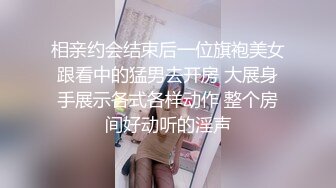 相亲约会结束后一位旗袍美女跟看中的猛男去开房 大展身手展示各式各样动作 整个房间好动听的淫声