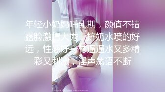 年轻小奶妈哺乳期，颜值不错露脸激情大秀，挤奶水喷的好远，性感好身材逼逼水又多精彩又刺激，淫声荡语不断