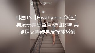 韩国TS『Hwahyeon 华泫』男友玩弄黑丝闺蜜仙女棒 美腿足交弄硬男友被插嫩菊