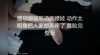 猥琐眼镜哥酒店嫖妓 动作太粗鲁把人家都弄疼了 露脸完整版