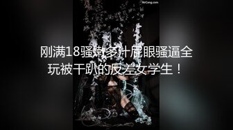 刚满18骚嫩多汁屁眼骚逼全玩被干趴的反差女学生！