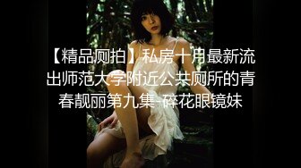 【精品厕拍】私房十月最新流出师范大学附近公共厕所的青春靓丽第九集-碎花眼镜妹