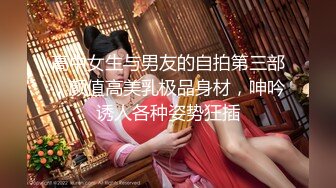 高中女生与男友的自拍第三部，颜值高美乳极品身材，呻吟诱人各种姿势狂插