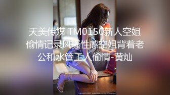 天美传媒 TM0150新人空姐偷情记录风骚性感空姐背着老公和水管工人偷情-黄灿