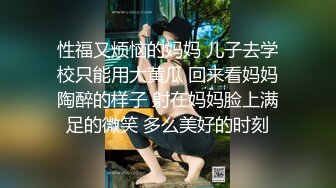 性福又烦恼的妈妈 儿子去学校只能用大黄瓜 回来看妈妈陶醉的样子 射在妈妈脸上满足的微笑 多么美好的时刻