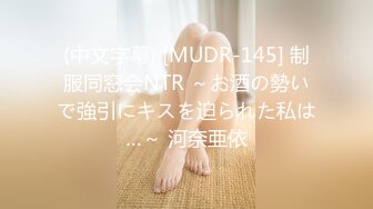 (中文字幕) [MUDR-145] 制服同窓会NTR ～お酒の勢いで強引にキスを迫られた私は…～ 河奈亜依