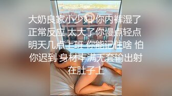 大奶良家小少妇 你内裤湿了 正常反应 太大了你慢点轻点 明天几点上班 你能记住啥 怕你迟到 身材丰满无套输出射在肚子上