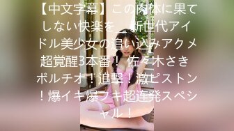 【中文字幕】この肉体に果てしない快楽を__ 新世代アイドル美少女の追い込みアクメ超覚醒3本番！ 佐々木さき ポルチオ！追撃！激ピストン！爆イキ爆フキ超连発スペシャル！