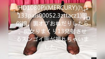 (HD1080P)(MERCURY)(h_1133pais00052.3zttacz1)風俗嬢、裏オプおねだりしたら、痴女りまくり13発射させるスンゴイ画が撮れちゃいました。