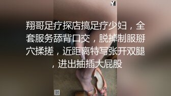 翔哥足疗探店搞足疗少妇，全套服务舔背口交，脱掉制服掰穴揉搓，近距离特写张开双腿，进出抽插大屁股