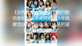 《女性私密大保健》老客户超市老板娘周末来找推油少年按摩泄欲虽然没草多久还是把骚妇老板娘弄高潮了