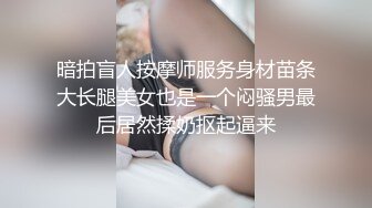 暗拍盲人按摩师服务身材苗条大长腿美女也是一个闷骚男最后居然揉奶抠起逼来