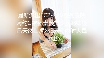 最新流出FC2-PPV系列夜晚网约G罩杯素颜美少女嫩妹极品天然白虎嫩B无套内射大量中出