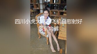 四川小虎大鸡巴飞机自慰射好多到内裤