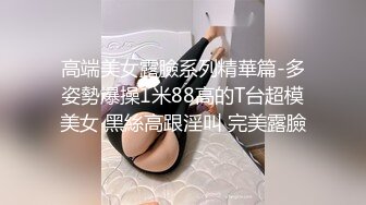 高端美女露臉系列精華篇-多姿勢爆操1米88高的T台超模美女 黑絲高跟淫叫 完美露臉