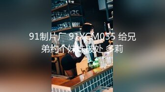 91制片厂 91YCM035 给兄弟约个妹妹破处 多莉