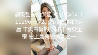 超级甜美的御姐 撸点高x1x-111296hd720p御姐厚厚的阴唇 丰满白皙的身材 干得爽歪歪 史上最美的美乳之一