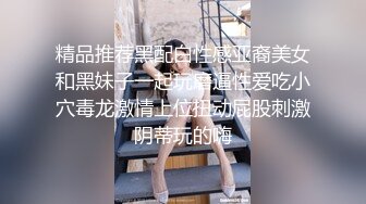 精品推荐黑配白性感亚裔美女和黑妹子一起玩磨逼性爱吃小穴毒龙激情上位扭动屁股刺激阴蒂玩的嗨