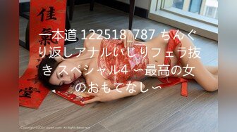 一本道 122518_787 ちんぐり返しアナルいじりフェラ抜き スペシャル4 〜最高の女のおもてなし〜