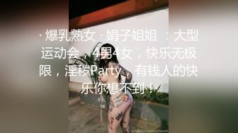 · 爆乳熟女 · 娟子姐姐 ：大型运动会，4男4女，快乐无极限，淫秽Party，有钱人的快乐你想不到！