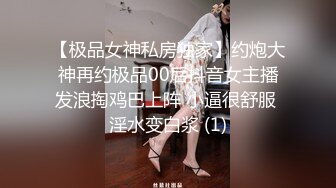 【极品女神私房独家】约炮大神再约极品00后抖音女主播发浪掏鸡巴上阵 小逼很舒服 淫水变白浆 (1)