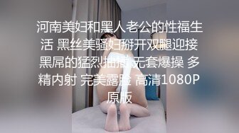 河南美妇和黑人老公的性福生活 黑丝美骚妇掰开双腿迎接黑屌的猛烈抽插 无套爆操 多精内射 完美露脸 高清1080P原版