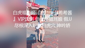 白虎福利姬『吃货少女希希酱』VIP定制 俏女仆猫耳娘 假JJ尽根深入粉嫩白虎穴 呻吟娇喘