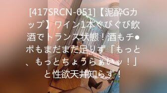 [417SRCN-051]【泥酔Gカップ】ワイン1本ぐびぐび飲酒でトランス状態！酒もチ●ポもまだまだ足りず「もっと、もっとちょうらぁいッ！」と性欲天井知らず！