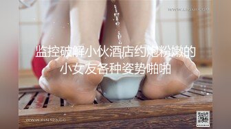 监控破解小伙酒店约炮粉嫩的小女友各种姿势啪啪