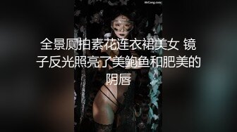 全景厕拍素花连衣裙美女 镜子反光照亮了美鲍鱼和肥美的阴唇