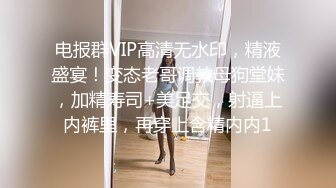 电报群VIP高清无水印，精液盛宴！变态老哥调教母狗堂妹，加精寿司+美足交，射逼上内裤里，再穿上含精内内1