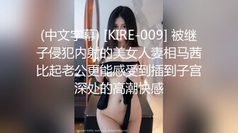 (中文字幕) [KIRE-009] 被继子侵犯内射的美女人妻相马茜比起老公更能感受到插到子宫深处的高潮快感