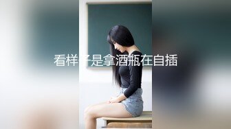 看样子是拿酒瓶在自插