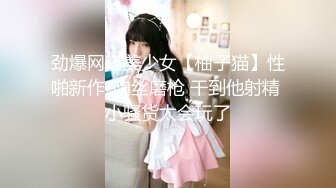 劲爆网红美少女【柚子猫】性啪新作-肉丝磨枪 干到他射精 小骚货太会玩了