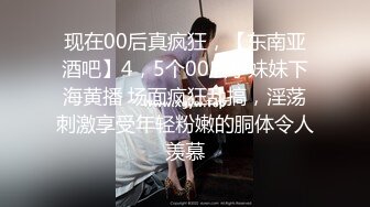 现在00后真疯狂，【东南亚酒吧】4，5个00后小妹妹下海黄播 场面疯狂乱搞，淫荡刺激享受年轻粉嫩的胴体令人羡慕