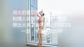 很火的家庭摄像头，美艳少妇和情人如胶似漆拥抱睡午觉，擦出火来了睡不着让少妇口交一发，生活照流出4P