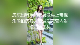 房东出租屋偷装摄像头上帝视角偷拍房客夫妻做爱无套内射媳妇逼里头