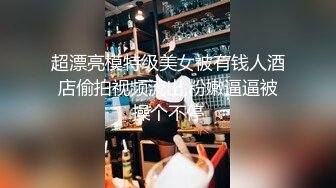 超漂亮模特级美女被有钱人酒店偷拍视频流出,粉嫩逼逼被操个不停