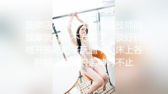 按摩店小粉灯大哥享受技师的按摩就开始不老实了，谈好价格开搞吃奶子玩逼，小床上各种抽插爆草浪荡呻吟不止