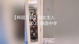 【韩国三级】母女主人 주인집 모녀.2023 韩语中字