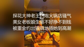 探花大神老王约炮火锅店骚气美女老板娘生意不好挣不到钱被重金约出狠狠地插她到高潮