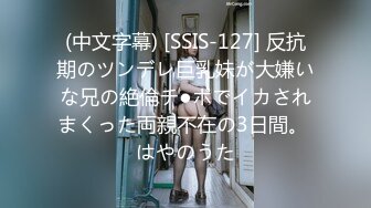 (中文字幕) [SSIS-127] 反抗期のツンデレ巨乳妹が大嫌いな兄の絶倫チ●ポでイカされまくった両親不在の3日間。 はやのうた