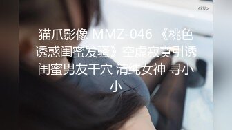 猫爪影像 MMZ-046 《桃色诱惑闺蜜发骚》空虚寂寞引诱闺蜜男友干穴 清纯女神 寻小小