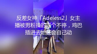 反差女神「Adeless2」女主播被男粉操的叫个不停，鸡巴插进去她还会自己动