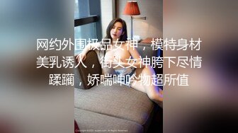 网约外围极品女神，模特身材美乳诱人，街头女神胯下尽情蹂躏，娇喘呻吟物超所值