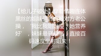 【给儿子破处】穿着情趣连体黑丝的姐妹俩各自被对方老公操，‘我比我姐姐瘦，她营养好’，妹妹最骚最骚，直接百码速度坐射姐夫！