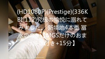 (HD1080P)(Prestige)(336KBI-112)究极の愉悦に溺れてみました。 新境地4本番 冨永ののか【MGSだけのおまけ映像付き+15分】