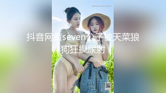 抖音网黄seven公子被天菜狼狗狂操尿射